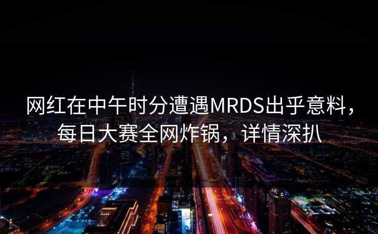网红在中午时分遭遇MRDS出乎意料，每日大赛全网炸锅，详情深扒