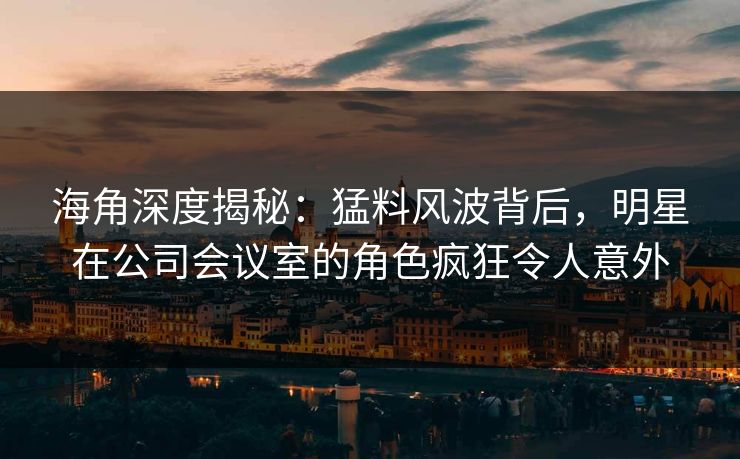 海角深度揭秘:猛料风波背后,明星在公司会议室的角色疯狂令人意外 海角深度揭秘:猛料风波背后,明星在公司会议室的角色疯狂令人意外