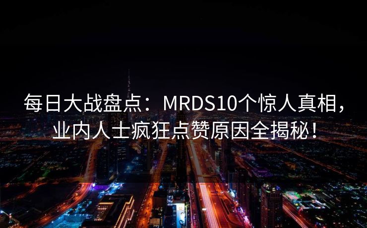 每日大战盘点:MRDS10个惊人真相,业内人士疯狂点赞原因全揭秘! 每日大战盘点:MRDS10个惊人真相,业内人士疯狂点赞原因全揭秘!