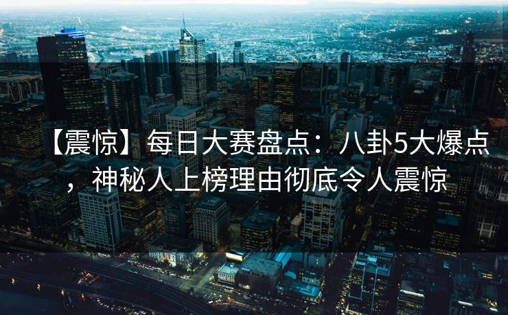 【震惊】每日大赛盘点：八卦5大爆点，神秘人上榜理由彻底令人震惊