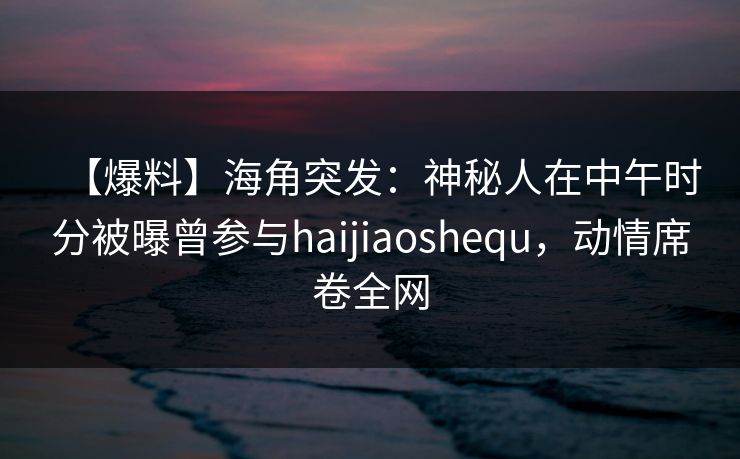 【爆料】海角突发:神秘人在中午时分被曝曾参与haijiaoshequ,动情席卷全网 【爆料】海角突发:神秘人在中午时分被曝曾参与haijiaoshequ,动情席卷全网