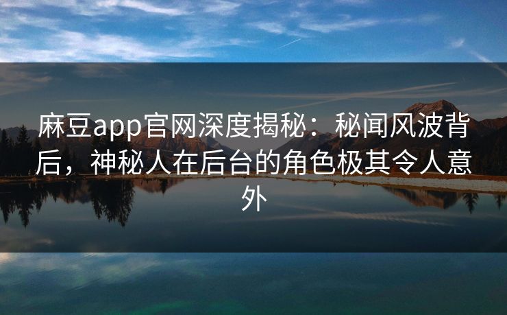 麻豆app官网深度揭秘：秘闻风波背后，神秘人在后台的角色极其令人意外