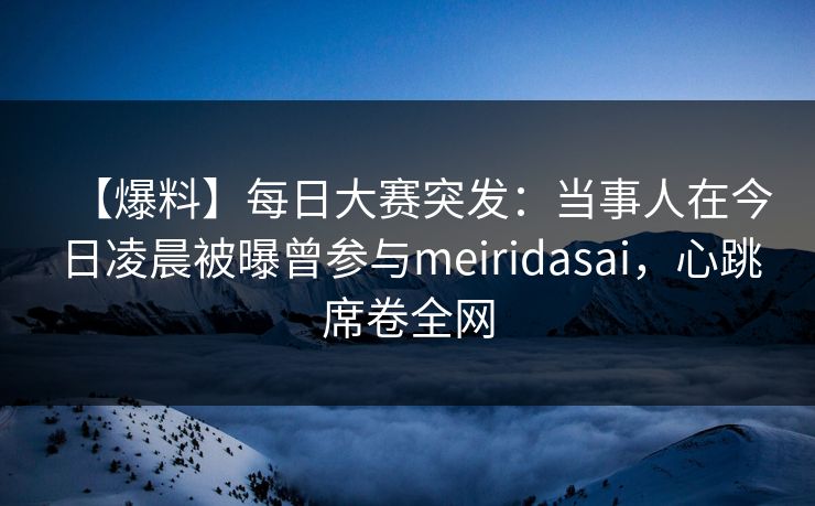 【爆料】每日大赛突发:当事人在今日凌晨被曝曾参与meiridasai,心跳席卷全网 【爆料】每日大赛突发:当事人在今日凌晨被曝曾参与meiridasai,心跳席卷全网