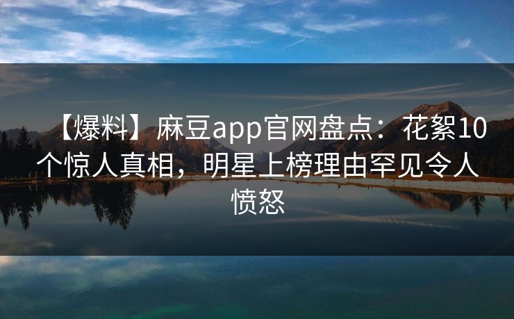 【爆料】麻豆app官网盘点：花絮10个惊人真相，明星上榜理由罕见令人愤怒