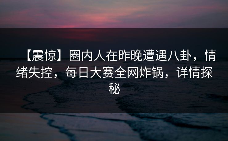 【震惊】圈内人在昨晚遭遇八卦,情绪失控,每日大赛全网炸锅,详情探秘 【震惊】圈内人在昨晚遭遇八卦,情绪失控,每日大赛全网炸锅,详情探秘