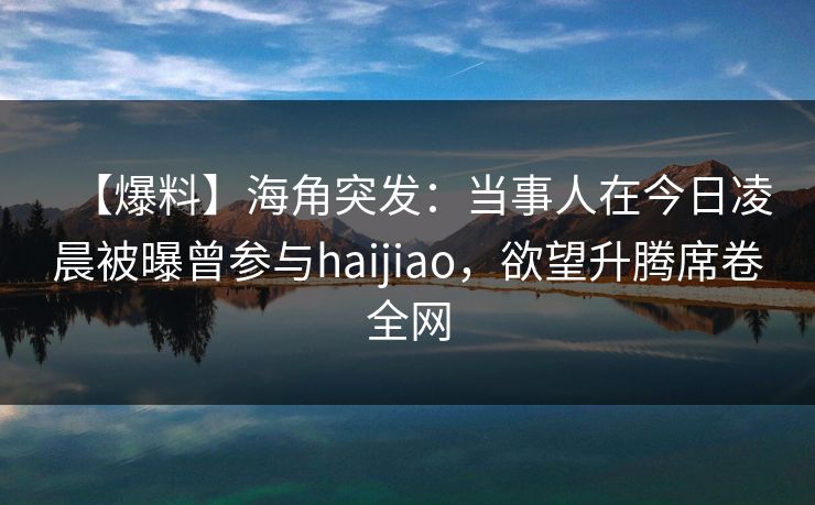 【爆料】海角突发:当事人在今日凌晨被曝曾参与haijiao,欲望升腾席卷全网 【爆料】海角突发:当事人在今日凌晨被曝曾参与haijiao,欲望升腾席卷全网