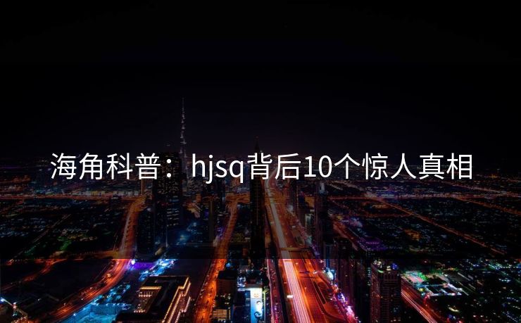 海角科普:hjsq背后10个惊人真相 海角科普:hjsq背后10个惊人真相