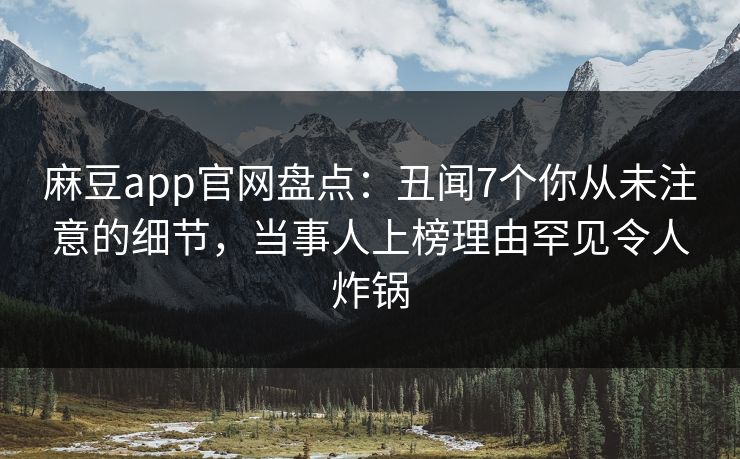 麻豆app官网盘点：丑闻7个你从未注意的细节，当事人上榜理由罕见令人炸锅