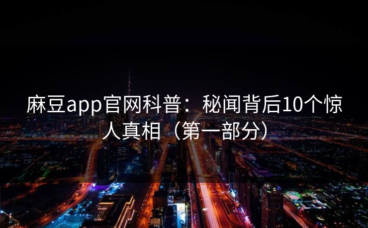 麻豆app官网科普:秘闻背后10个惊人真相(第一部分) 麻豆app官网科普:秘闻背后10个惊人真相(第一部分)
