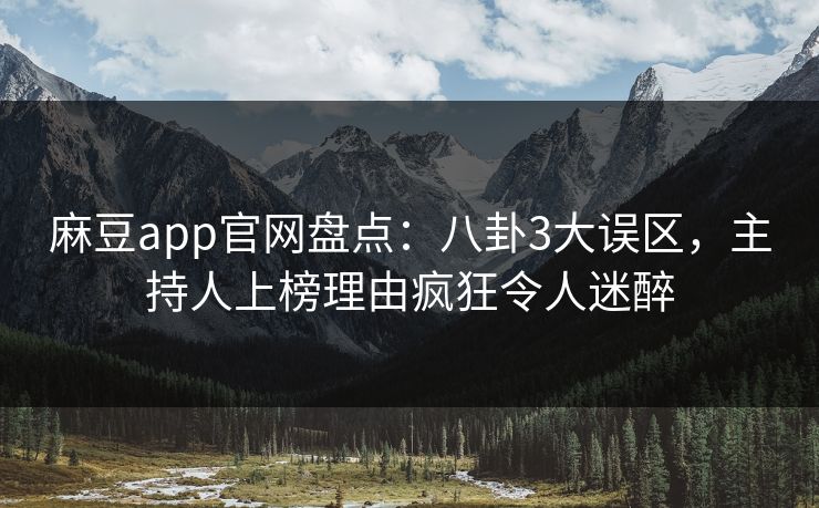 麻豆app官网盘点:八卦3大误区,主持人上榜理由疯狂令人迷醉 麻豆app官网盘点:八卦3大误区,主持人上榜理由疯狂令人迷醉