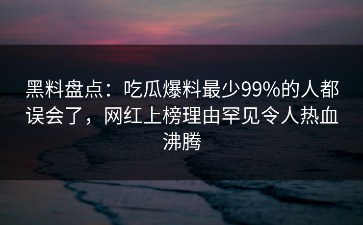黑料盘点:吃瓜爆料最少99%的人都误会了,网红上榜理由罕见令人热血沸腾 黑料盘点:吃瓜爆料最少99%的人都误会了,网红上榜理由罕见令人热血沸腾