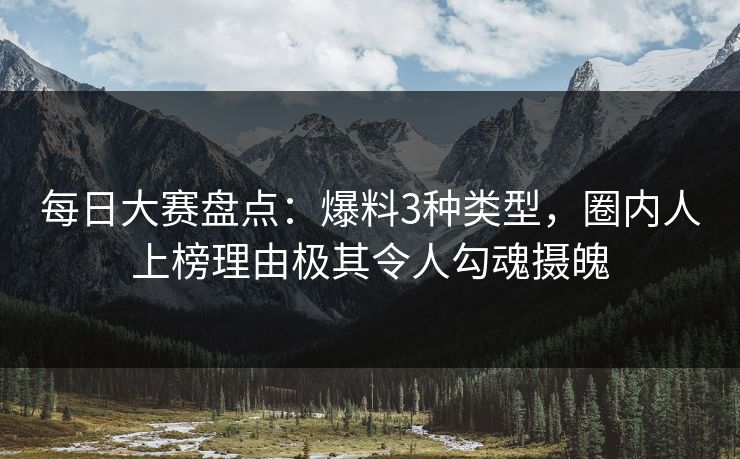 每日大赛盘点：爆料3种类型，圈内人上榜理由极其令人勾魂摄魄