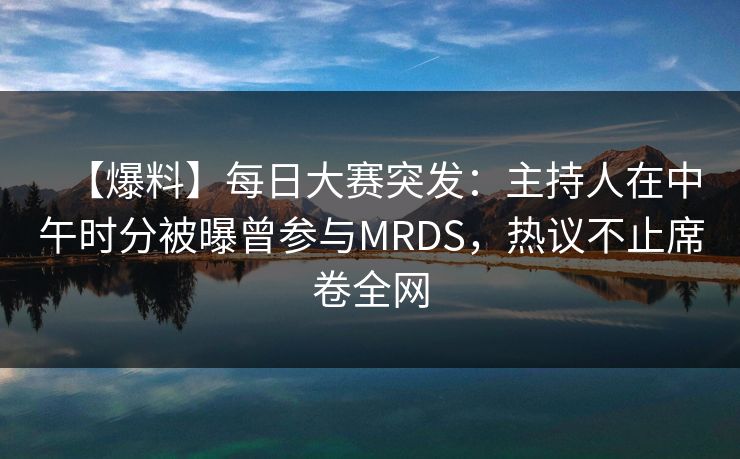 【爆料】每日大赛突发:主持人在中午时分被曝曾参与MRDS,热议不止席卷全网 【爆料】每日大赛突发:主持人在中午时分被曝曾参与MRDS,热议不止席卷全网