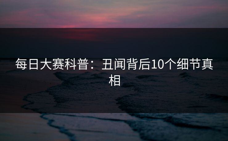 每日大赛科普：丑闻背后10个细节真相