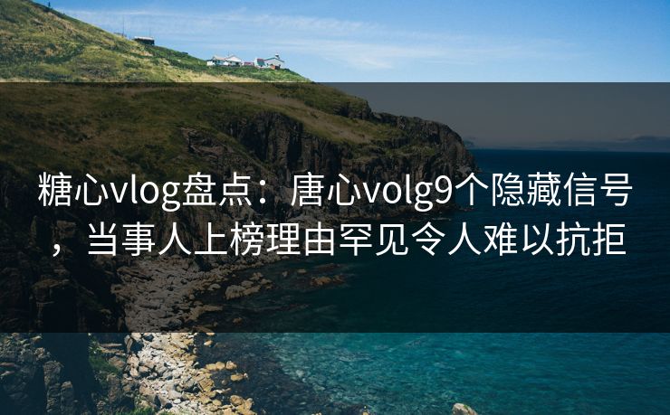 糖心vlog盘点：唐心volg9个隐藏信号，当事人上榜理由罕见令人难以抗拒