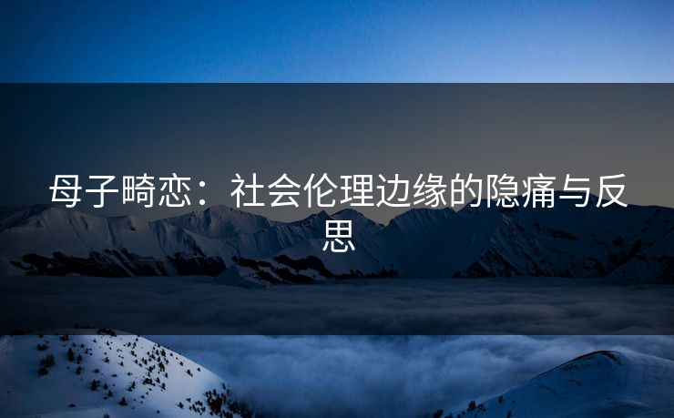 母子畸恋:社会伦理边缘的隐痛与反思 母子畸恋:社会伦理边缘的隐痛与反思