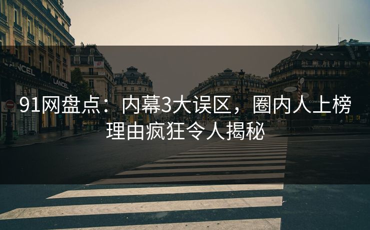 91网盘点:内幕3大误区,圈内人上榜理由疯狂令人揭秘 91网盘点:内幕3大误区,圈内人上榜理由疯狂令人揭秘