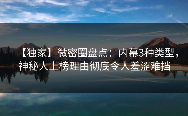 【独家】微密圈盘点:内幕3种类型,神秘人上榜理由彻底令人羞涩难挡 【独家】微密圈盘点:内幕3种类型,神秘人上榜理由彻底令人羞涩难挡
