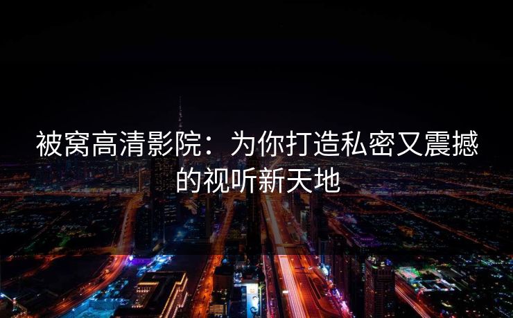 被窝高清影院：为你打造私密又震撼的视听新天地