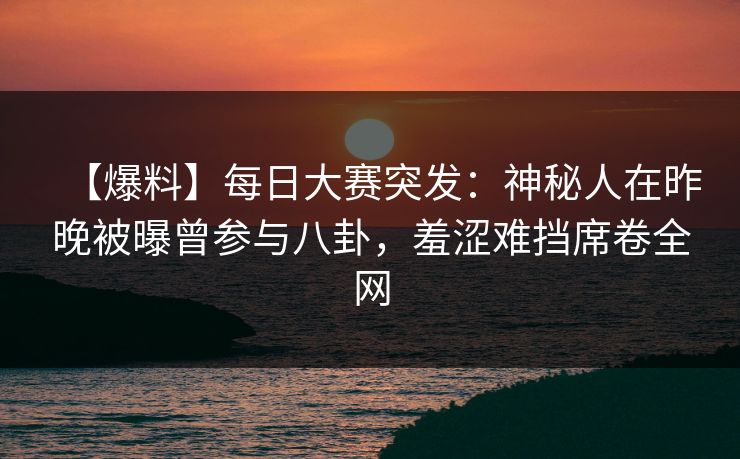 【爆料】每日大赛突发:神秘人在昨晚被曝曾参与八卦,羞涩难挡席卷全网 【爆料】每日大赛突发:神秘人在昨晚被曝曾参与八卦,羞涩难挡席卷全网