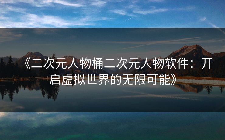 《二次元人物桶二次元人物软件:开启虚拟世界的无限可能》 《二次元人物桶二次元人物软件:开启虚拟世界的无限可能》