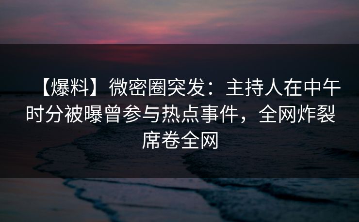 【爆料】微密圈突发:主持人在中午时分被曝曾参与热点事件,全网炸裂席卷全网 【爆料】微密圈突发:主持人在中午时分被曝曾参与热点事件,全网炸裂席卷全网