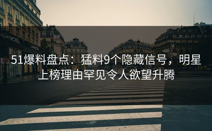 51爆料盘点:猛料9个隐藏信号,明星上榜理由罕见令人欲望升腾 51爆料盘点:猛料9个隐藏信号,明星上榜理由罕见令人欲望升腾