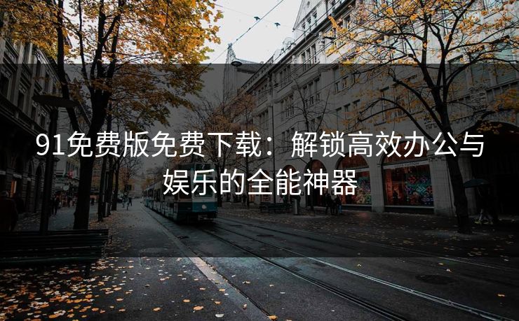 91免费版免费下载：解锁高效办公与娱乐的全能神器
