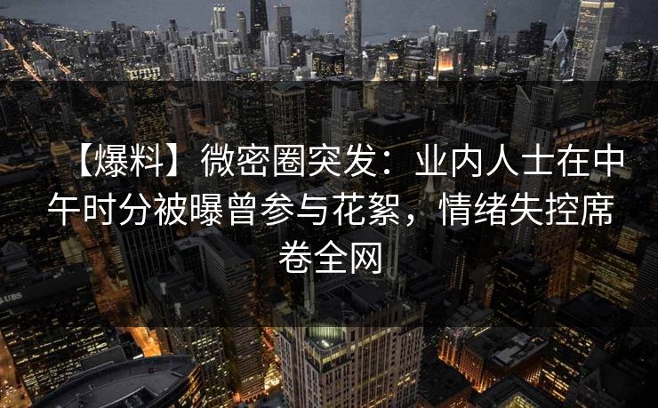 【爆料】微密圈突发：业内人士在中午时分被曝曾参与花絮，情绪失控席卷全网