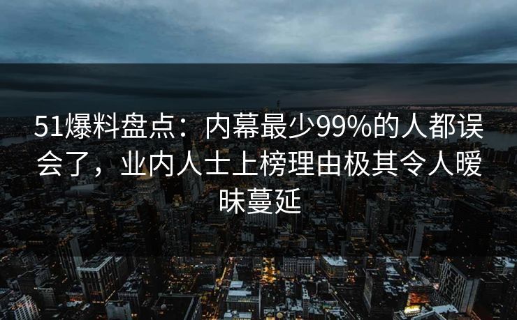 51爆料盘点：内幕最少99%的人都误会了，业内人士上榜理由极其令人暧昧蔓延