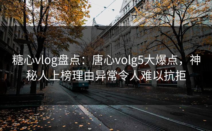 糖心vlog盘点：唐心volg5大爆点，神秘人上榜理由异常令人难以抗拒