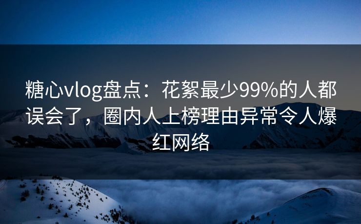 糖心vlog盘点:花絮最少99%的人都误会了,圈内人上榜理由异常令人爆红网络 糖心vlog盘点:花絮最少99%的人都误会了,圈内人上榜理由异常令人爆红网络