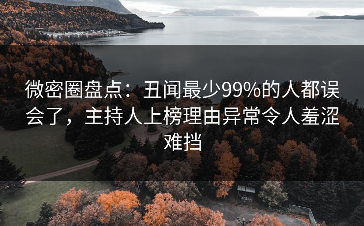 微密圈盘点:丑闻最少99%的人都误会了,主持人上榜理由异常令人羞涩难挡 微密圈盘点:丑闻最少99%的人都误会了,主持人上榜理由异常令人羞涩难挡