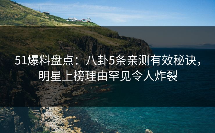 51爆料盘点：八卦5条亲测有效秘诀，明星上榜理由罕见令人炸裂