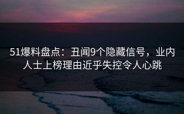 51爆料盘点：丑闻9个隐藏信号，业内人士上榜理由近乎失控令人心跳
