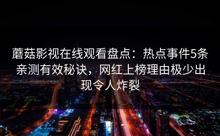 蘑菇影视在线观看盘点:热点事件5条亲测有效秘诀,网红上榜理由极少出现令人炸裂 蘑菇影视在线观看盘点:热点事件5条亲测有效秘诀,网红上榜理由极少出现令人炸裂