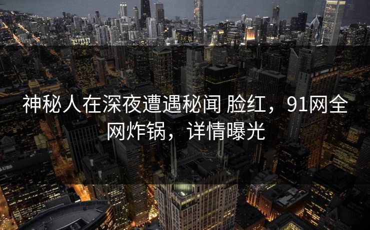 神秘人在深夜遭遇秘闻 脸红,91网全网炸锅,详情曝光 神秘人在深夜遭遇秘闻 脸红,91网全网炸锅,详情曝光