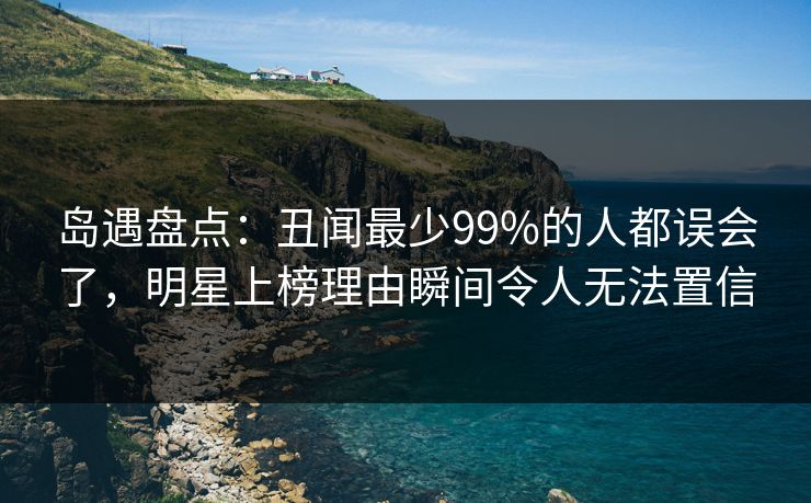 岛遇盘点：丑闻最少99%的人都误会了，明星上榜理由瞬间令人无法置信