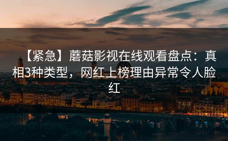 【紧急】蘑菇影视在线观看盘点：真相3种类型，网红上榜理由异常令人脸红