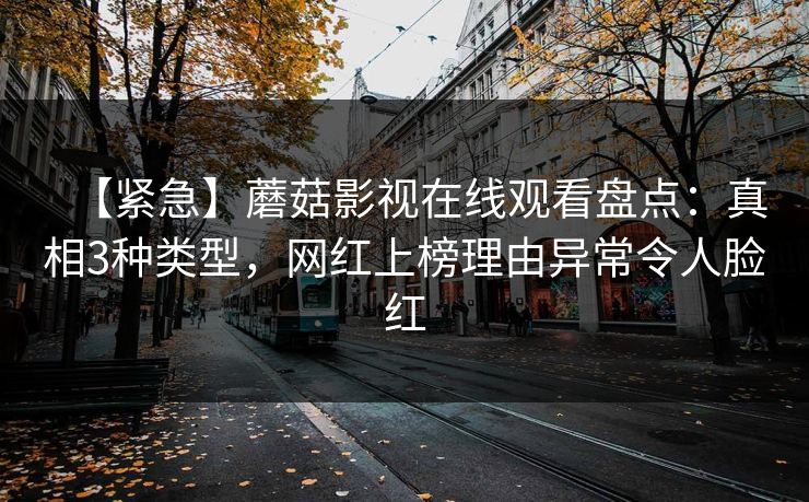 【紧急】蘑菇影视在线观看盘点：真相3种类型，网红上榜理由异常令人脸红