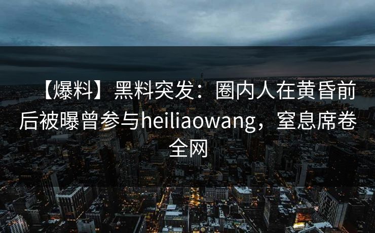 【爆料】黑料突发:圈内人在黄昏前后被曝曾参与heiliaowang,窒息席卷全网 【爆料】黑料突发:圈内人在黄昏前后被曝曾参与heiliaowang,窒息席卷全网
