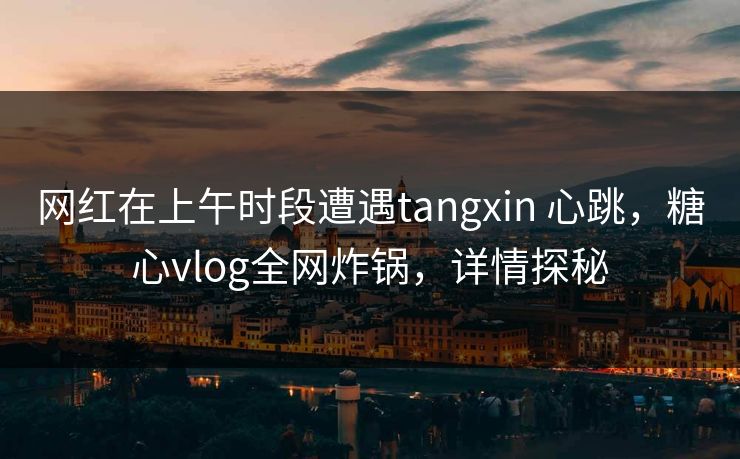 网红在上午时段遭遇tangxin 心跳,糖心vlog全网炸锅,详情探秘 网红在上午时段遭遇tangxin 心跳,糖心vlog全网炸锅,详情探秘