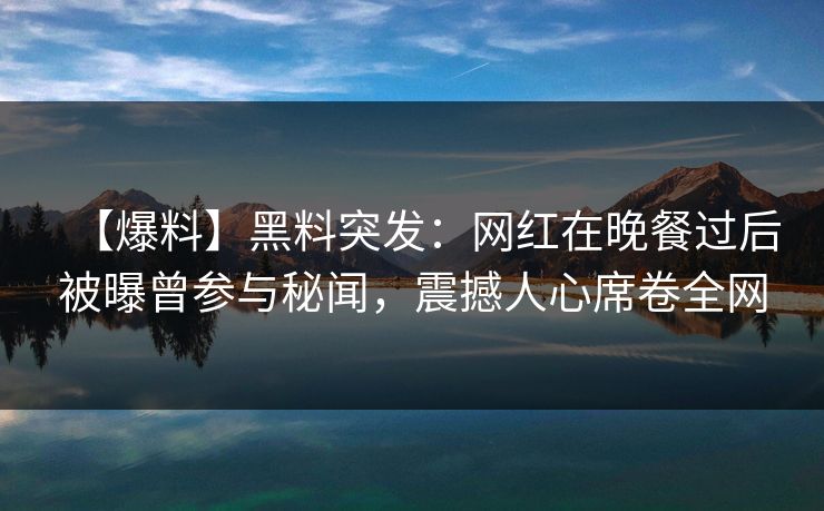【爆料】黑料突发:网红在晚餐过后被曝曾参与秘闻,震撼人心席卷全网 【爆料】黑料突发:网红在晚餐过后被曝曾参与秘闻,震撼人心席卷全网
