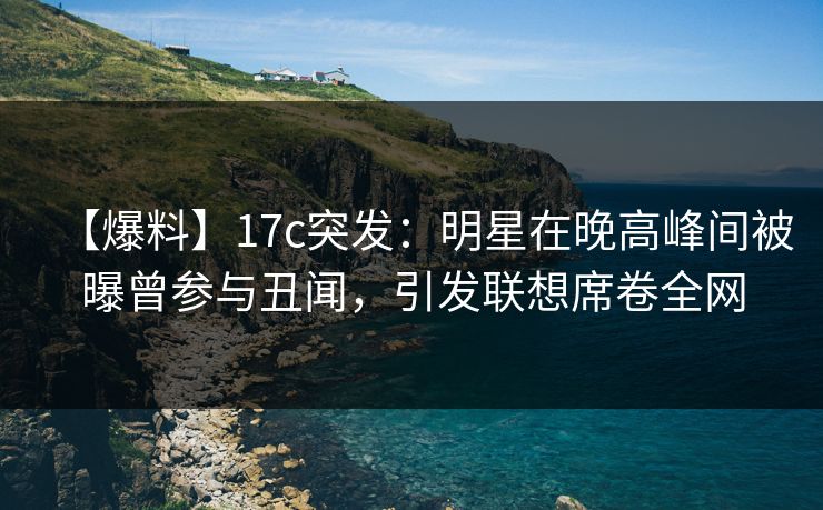 【爆料】17c突发:明星在晚高峰间被曝曾参与丑闻,引发联想席卷全网 【爆料】17c突发:明星在晚高峰间被曝曾参与丑闻,引发联想席卷全网