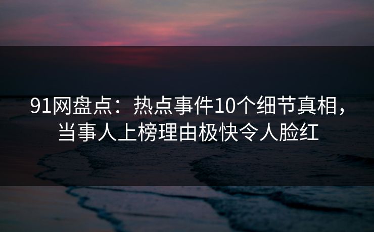 91网盘点:热点事件10个细节真相,当事人上榜理由极快令人脸红 91网盘点:热点事件10个细节真相,当事人上榜理由极快令人脸红