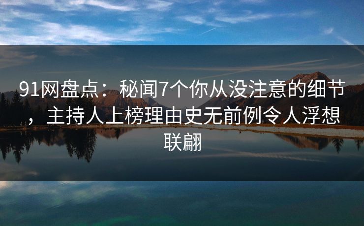 91网盘点:秘闻7个你从没注意的细节,主持人上榜理由史无前例令人浮想联翩 91网盘点:秘闻7个你从没注意的细节,主持人上榜理由史无前例令人浮想联翩