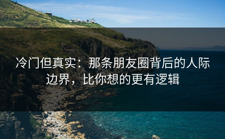 冷门但真实：那条朋友圈背后的人际边界，比你想的更有逻辑