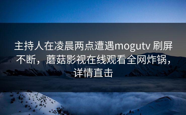 主持人在凌晨两点遭遇mogutv 刷屏不断，蘑菇影视在线观看全网炸锅，详情直击