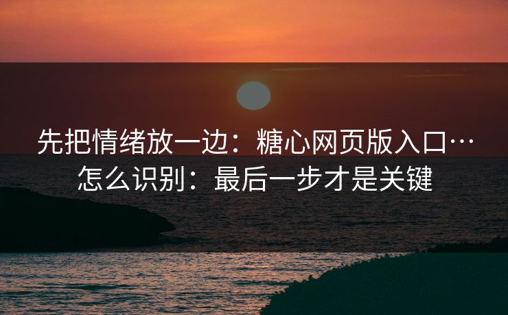 先把情绪放一边:糖心网页版入口…怎么识别:最后一步才是关键 先把情绪放一边:糖心网页版入口…怎么识别:最后一步才是关键