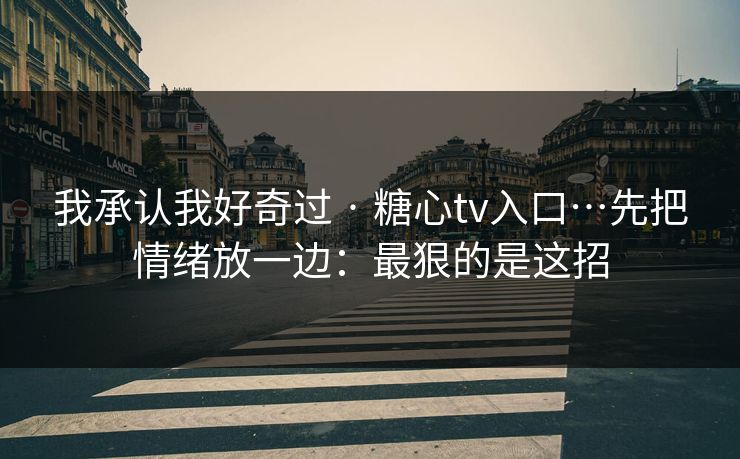 我承认我好奇过 · 糖心tv入口…先把情绪放一边:最狠的是这招 我承认我好奇过 · 糖心tv入口…先把情绪放一边:最狠的是这招